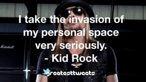 I take the invasion of my personal space very seriously. - Kid Rock