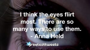 I think the eyes flirt most. There are so many ways to use them. - Anna Held
