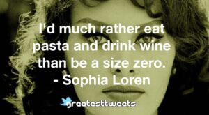 I'd much rather eat pasta and drink wine than be a size zero. - Sophia Loren