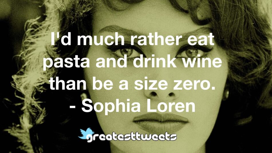 I'd much rather eat pasta and drink wine than be a size zero. - Sophia Loren