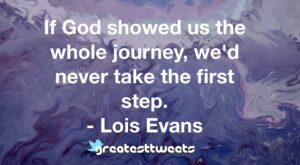If God showed us the whole journey, we'd never take the first step. - Lois Evans