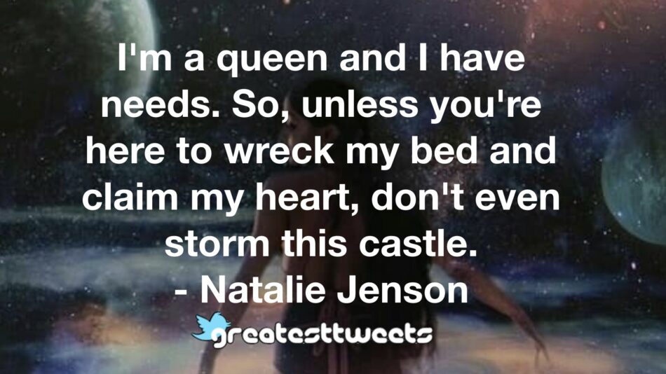 I'm a queen and I have needs. So, unless you're here to wreck my bed and claim my heart, don't even storm this castle. - Natalie Jenson