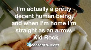 I'm actually a pretty decent human being, and when I'm home I'm straight as an arrow. - Kid Rock