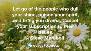 Let go of the people who dull your shine, poison your spirit, and bring you drama. Cancel your subscription to their issues. - Steve Maraboli
