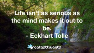 Life isn't as serious as the mind makes it out to be. - Eckhart Tolle