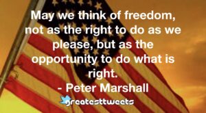 May we think of freedom, not as the right to do as we please, but as the opportunity to do what is right. - Peter Marshall