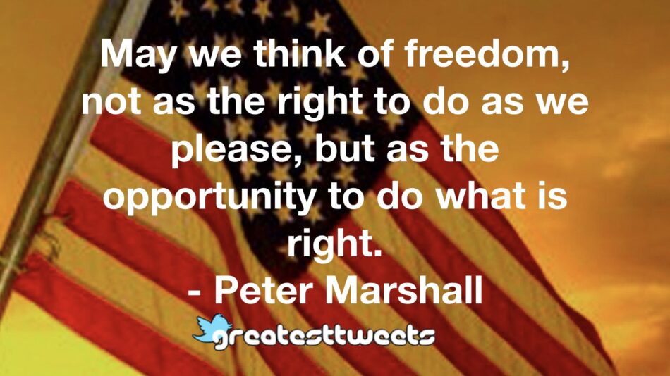 May we think of freedom, not as the right to do as we please, but as the opportunity to do what is right. - Peter Marshall