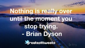Nothing is really over until the moment you stop trying. - Brian Dyson