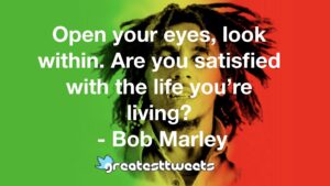Open your eyes, look within. Are you satisfied with the life you’re living? - Bob Marley