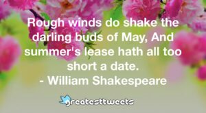 Rough winds do shake the darling buds of May, And summer's lease hath all too short a date. - William Shakespeare