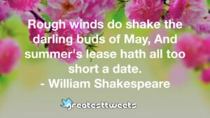 Rough winds do shake the darling buds of May, And summer's lease hath all too short a date. - William Shakespeare