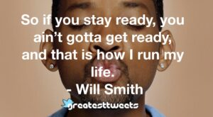 So if you stay ready, you ain’t gotta get ready, and that is how I run my life. - Will Smith
