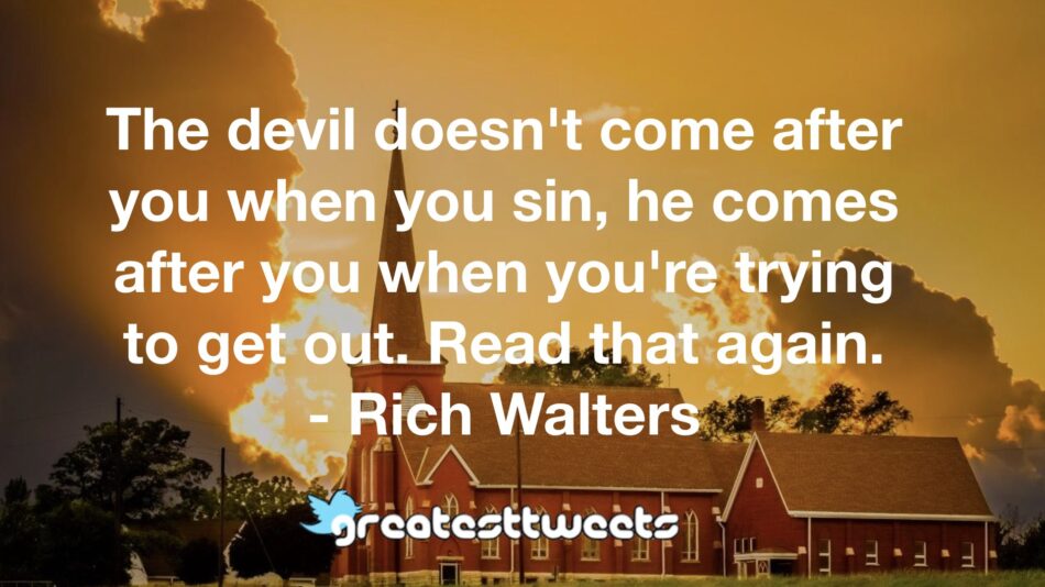 The devil doesn't come after you when you sin, he comes after you when you're trying to get out. Read that again. - Rich Walters