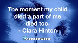 The moment my child died a part of me died too. - Clara Hinton