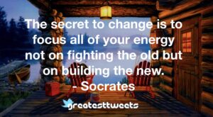 The secret to change is to focus all of your energy not on fighting the old but on building the new. - Socrates