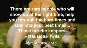 There are rare people who will show up at the right time, help you through the hard times and stay into your best times... Those are the keepers. - Nausicaa Twila