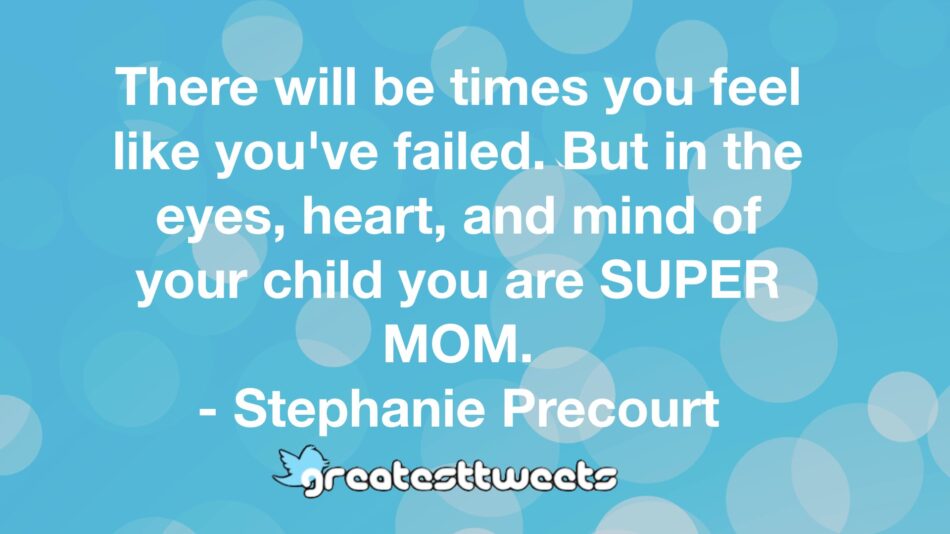 There will be times you feel like you've failed. But in the eyes, heart, and mind of your child you are SUPER MOM. - Stephanie Precourt