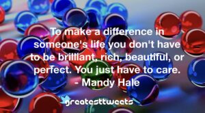 To make a difference in someone's life you don't have to be brilliant, rich, beautiful, or perfect. You just have to care. - Mandy Hale