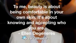 To me, beauty is about being comfortable in your own skin. It's about knowing and accepting who you are. - Ellen Degeneres