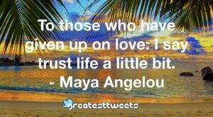 To those who have given up on love: I say trust life a little bit. - Maya Angelou