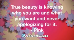 True beauty is knowing who you are and what you want and never apologizing for it. - Pink