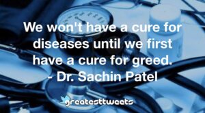 We won't have a cure for diseases until we first have a cure for greed. - Dr. Sachin Patel