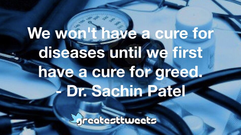 We won't have a cure for diseases until we first have a cure for greed. - Dr. Sachin Patel