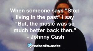 When someone says "Stop living in the past" I say "But, the music was so much better back then.” - Johnny Cash