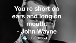 You're short on ears and long on mouth. - John Wayne