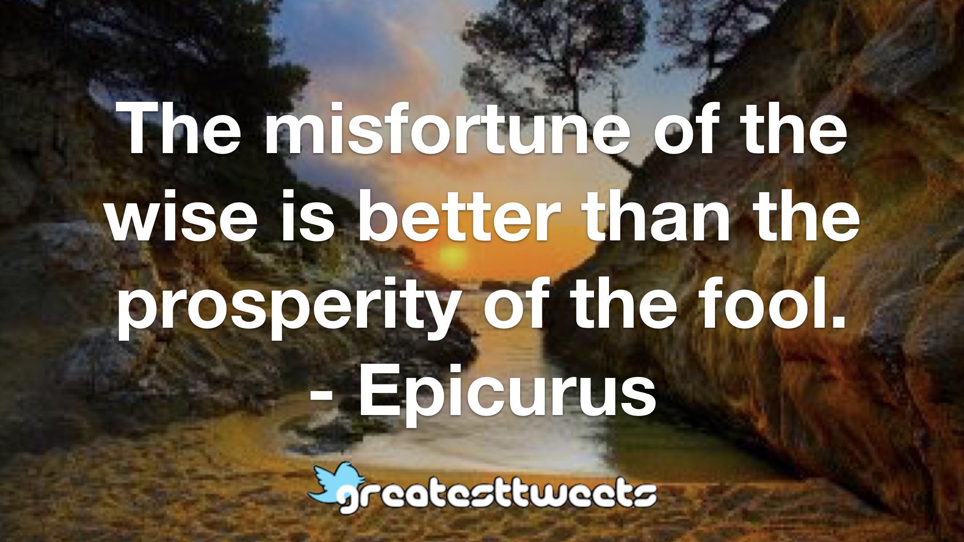 The misfortune of the wise is better than the prosperity of the fool. Epicurus.001