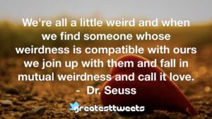 We Re All A Little Weird And When We Find Someone Whose Weirdness Is Compatible With Ours We Join Up With Them And Fall In Mutual Weirdness And Call It Love Dr